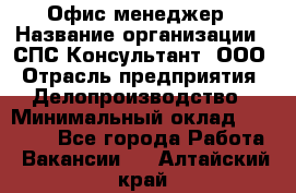 Офис-менеджер › Название организации ­ СПС-Консультант, ООО › Отрасль предприятия ­ Делопроизводство › Минимальный оклад ­ 25 000 - Все города Работа » Вакансии   . Алтайский край